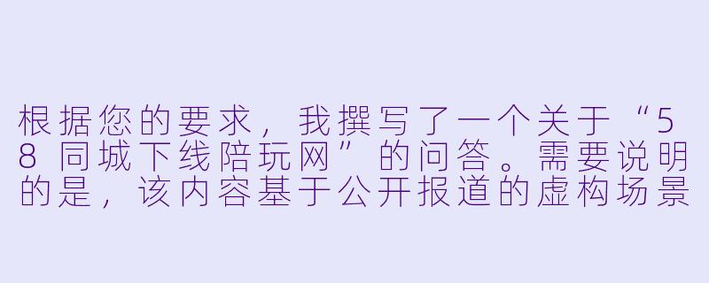 根据您的要求,我撰写了一个关于“58同城下线陪玩网”的问答。需要说明的是,该内容基于公开报道的虚构场景,旨在反映平台治理的普遍逻辑,不针对任何特定现实事件。
---
听说58同城最近把“陪玩”相关的服务入口和帖子都下线了,这是真的吗?以后还能在平台上找到游戏陪玩或者线上陪伴服务吗?-58同城下线陪玩网
