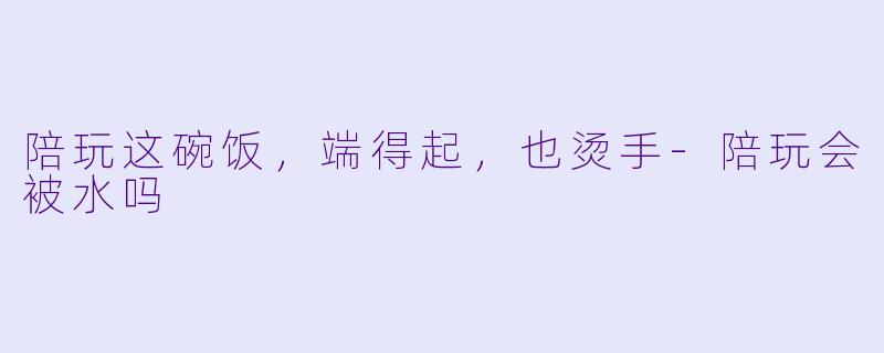 陪玩这碗饭,端得起,也烫手-陪玩会被水吗