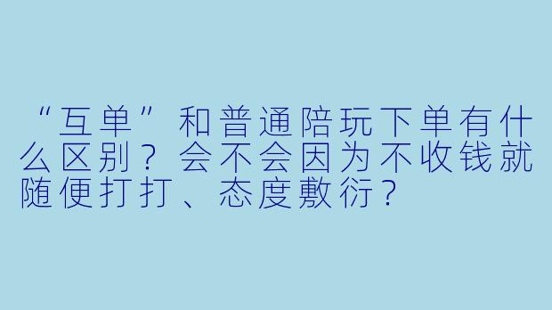 “互单”和普通陪玩下单有什么区别?会不会因为不收钱就随便打打、态度敷衍?