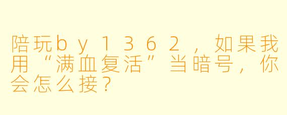 陪玩by1362，如果我用“满血复活”当暗号，你会怎么接？