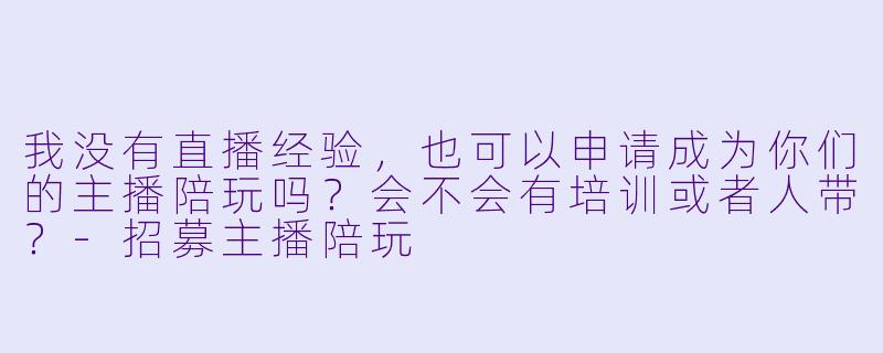 我没有直播经验,也可以申请成为你们的主播陪玩吗?会不会有培训或者人带?-招募主播陪玩