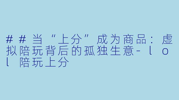 ##当“上分”成为商品:虚拟陪玩背后的孤独生意-lol陪玩上分