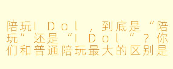 陪玩IDol,到底是“陪玩”还是“IDol”?你们和普通陪玩最大的区别是什么?
