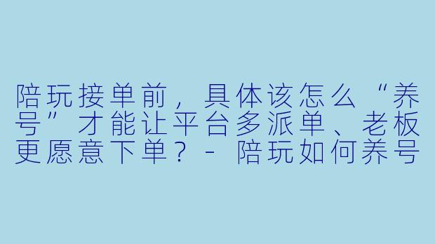 陪玩接单前,具体该怎么“养号”才能让平台多派单、老板更愿意下单?-陪玩如何养号教程