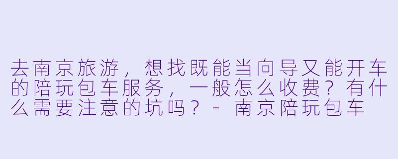 去南京旅游,想找既能当向导又能开车的陪玩包车服务,一般怎么收费?有什么需要注意的坑吗?-南京陪玩包车