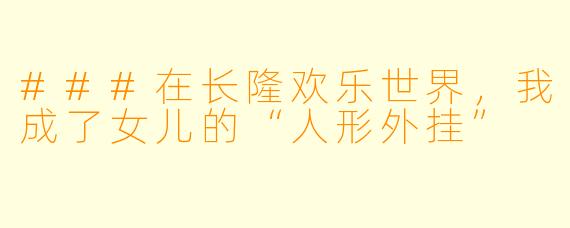 ###在长隆欢乐世界,我成了女儿的“人形外挂”