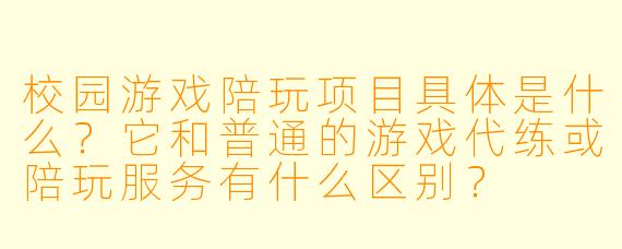 校园游戏陪玩项目具体是什么?它和普通的游戏代练或陪玩服务有什么区别?