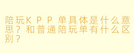 陪玩KPP单具体是什么意思?和普通陪玩单有什么区别?