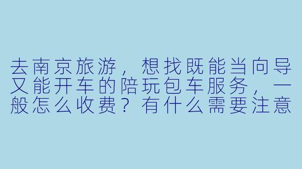 去南京旅游,想找既能当向导又能开车的陪玩包车服务,一般怎么收费?有什么需要注意的坑吗?