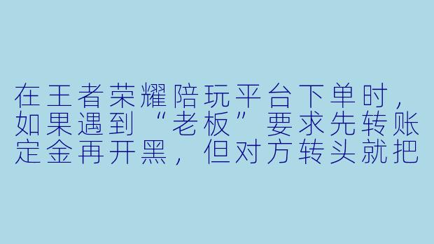 在王者荣耀陪玩平台下单时，如果遇到“老板”要求先转账定金再开黑，但对方转头就把我拉黑了，这种情况平台会管吗？我该怎么维权？-王者陪玩平台单