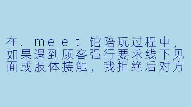 在.meet馆陪玩过程中，如果遇到顾客强行要求线下见面或肢体接触，我拒绝后对方扬言要投诉我，我直接报警有用吗？会不会反而被馆方以“影响生意”为由扣我工资？