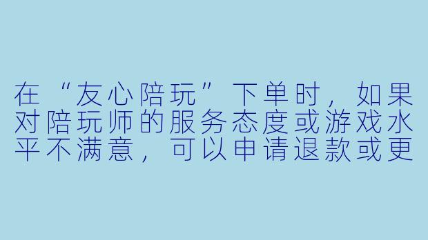 在“友心陪玩”下单时,如果对陪玩师的服务态度或游戏水平不满意,可以申请退款或更换吗?具体的处理流程是怎样的?-友心陪玩