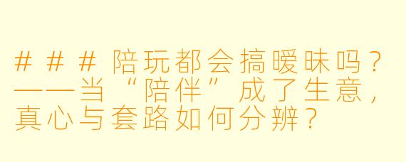 ###陪玩都会搞暧昧吗？——当“陪伴”成了生意，真心与套路如何分辨？

###