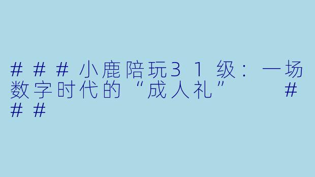 ###小鹿陪玩31级:一场数字时代的“成人礼”
###