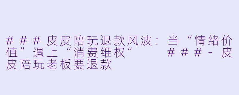 ###皮皮陪玩退款风波:当“情绪价值”遇上“消费维权”
###-皮皮陪玩老板要退款
