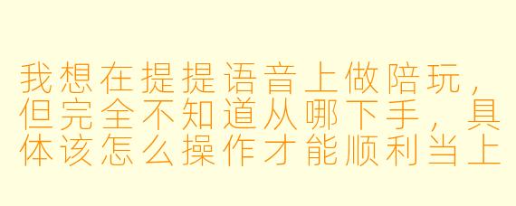 我想在提提语音上做陪玩，但完全不知道从哪下手，具体该怎么操作才能顺利当上并接到单？