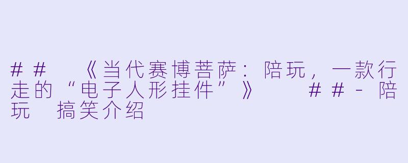 ##
《当代赛博菩萨:陪玩,一款行走的“电子人形挂件”》
##-陪玩 搞笑介绍