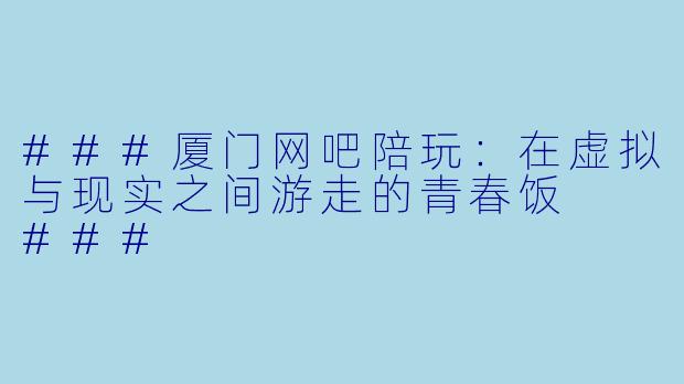 ###厦门网吧陪玩:在虚拟与现实之间游走的青春饭
###