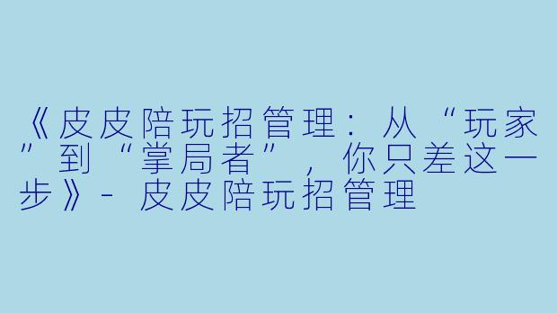《皮皮陪玩招管理:从“玩家”到“掌局者”,你只差这一步》-皮皮陪玩招管理