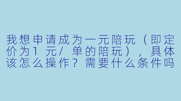 我想申请成为一元陪玩（即定价为1元/单的陪玩），具体该怎么操作？需要什么条件吗？-一元陪玩怎么申请陪玩