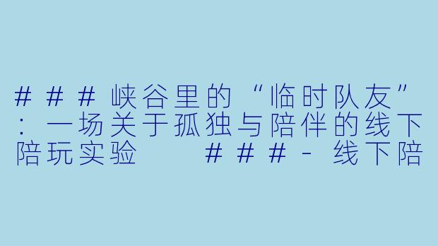 ###峡谷里的“临时队友”：一场关于孤独与陪伴的线下陪玩实验

###-线下陪玩王者