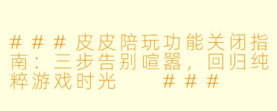 ###皮皮陪玩功能关闭指南：三步告别喧嚣，回归纯粹游戏时光

###