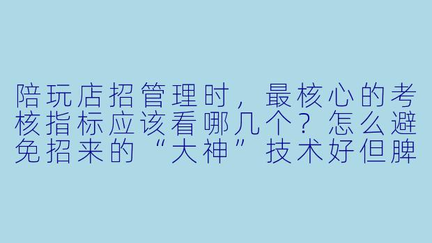 陪玩店招管理时,最核心的考核指标应该看哪几个?怎么避免招来的“大神”技术好但脾气差、留不住客户?-陪玩店招管理