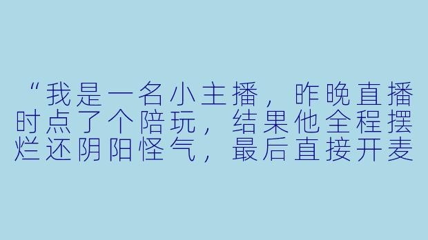 “我是一名小主播,昨晚直播时点了个陪玩,结果他全程摆烂还阴阳怪气,最后直接开麦骂我‘菜狗别播了’。我气得下播,但粉丝都在刷‘主播怂了’。我该忍气吞声还是挂他ID?”-主播被陪玩骂