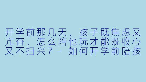 开学前那几天，孩子既焦虑又亢奋，怎么陪他玩才能既收心又不扫兴？