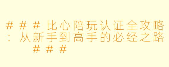 ###比心陪玩认证全攻略:从新手到高手的必经之路
###