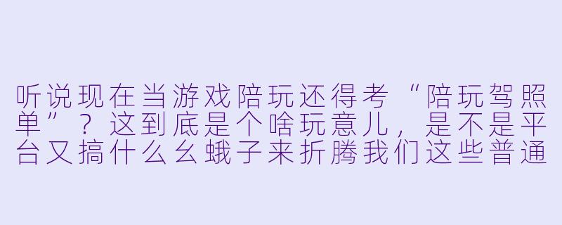 听说现在当游戏陪玩还得考“陪玩驾照单”?这到底是个啥玩意儿,是不是平台又搞什么幺蛾子来折腾我们这些普通玩家?这证到底有啥用,没它是不是就不能接单了?-陪玩驾照单