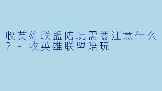 收英雄联盟陪玩需要注意什么?-收英雄联盟陪玩