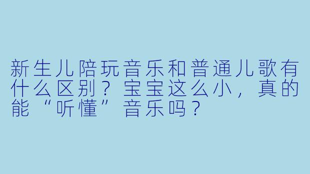 新生儿陪玩音乐和普通儿歌有什么区别?宝宝这么小,真的能“听懂”音乐吗?