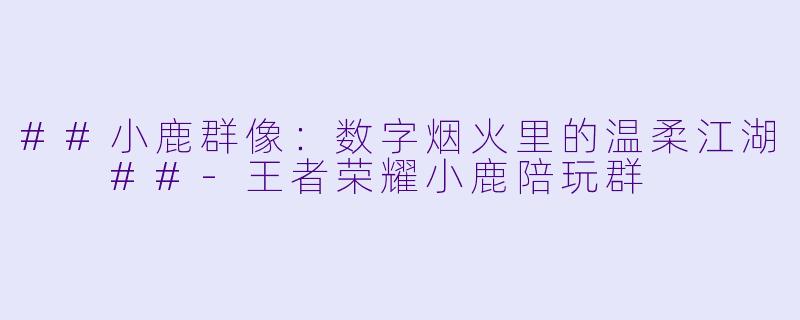 ##小鹿群像：数字烟火里的温柔江湖

##-王者荣耀小鹿陪玩群