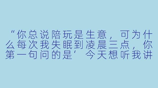 “你总说陪玩是生意，可为什么每次我失眠到凌晨三点，你第一句问的是‘今天想听我讲哪段睡前故事’，而不是‘这单加钱’？”-甜蜜关系 陪玩