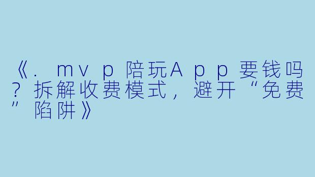 《.mvp陪玩App要钱吗？拆解收费模式，避开“免费”陷阱》