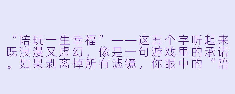 “陪玩一生幸福”——这五个字听起来既浪漫又虚幻,像是一句游戏里的承诺。如果剥离掉所有滤镜,你眼中的“陪玩”和“幸福”之间,到底隔着什么?是每天的微信消息、深夜的组队邀请,还是更具体的某种东西?-陪玩一生幸福