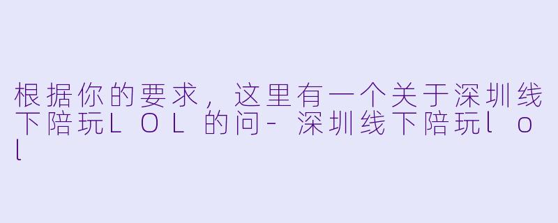 根据你的要求，这里有一个关于深圳线下陪玩LOL的问-深圳线下陪玩lol