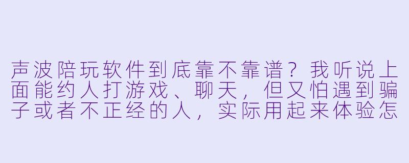 声波陪玩软件到底靠不靠谱?我听说上面能约人打游戏、聊天,但又怕遇到骗子或者不正经的人,实际用起来体验怎么样?-声波陪玩软件