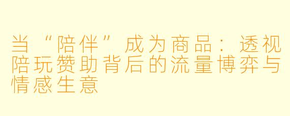 当“陪伴”成为商品：透视陪玩赞助背后的流量博弈与情感生意