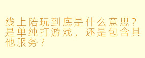 线上陪玩到底是什么意思?是单纯打游戏,还是包含其他服务?