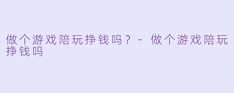 做个游戏陪玩挣钱吗?-做个游戏陪玩挣钱吗