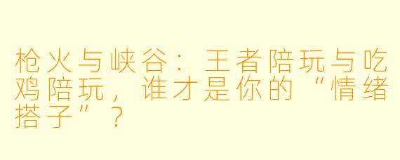 枪火与峡谷:王者陪玩与吃鸡陪玩,谁才是你的“情绪搭子”?