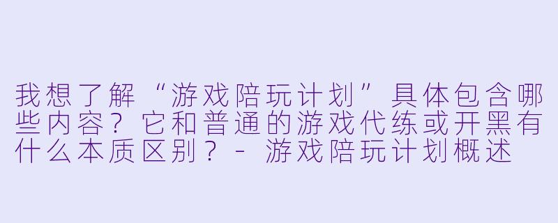我想了解“游戏陪玩计划”具体包含哪些内容?它和普通的游戏代练或开黑有什么本质区别?-游戏陪玩计划概述