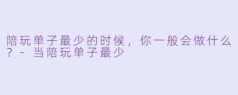 陪玩单子最少的时候,你一般会做什么?-当陪玩单子最少