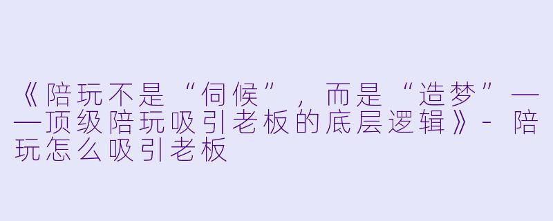 《陪玩不是“伺候”，而是“造梦”——顶级陪玩吸引老板的底层逻辑》-陪玩怎么吸引老板