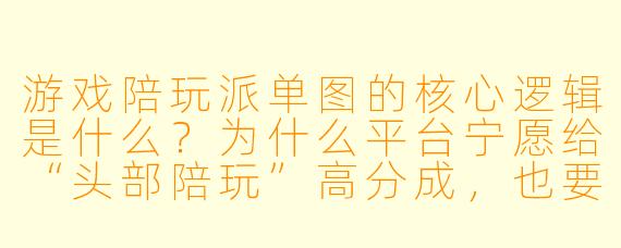 游戏陪玩派单图的核心逻辑是什么?为什么平台宁愿给“头部陪玩”高分成,也要把“普通陪玩”的派单权重压低?