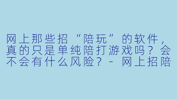 网上那些招“陪玩”的软件,真的只是单纯陪打游戏吗?会不会有什么风险?-网上招陪玩的软件