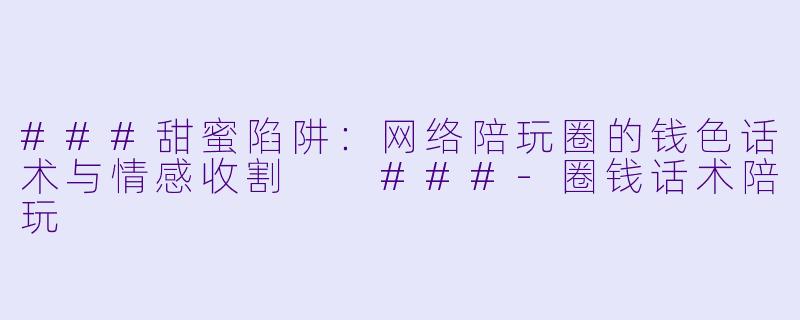 ###甜蜜陷阱:网络陪玩圈的钱X 话术与情感收割
###-圈钱话术陪玩