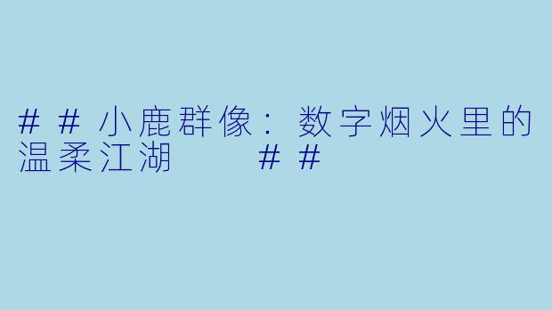 ##小鹿群像：数字烟火里的温柔江湖

##